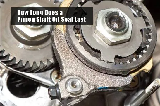 How Long Does a Pinion Shaft Oil Seal Last